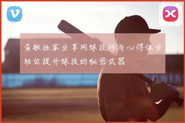 黄敏独家分享网球技巧与心得体会助你提升球技的秘密武器