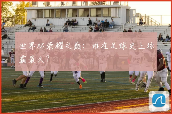 世界杯荣耀之巅：谁在足球史上称霸最久？