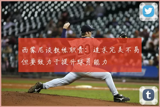 西蒙尼谈教练职责：追求完美不易但要致力于提升球员能力
