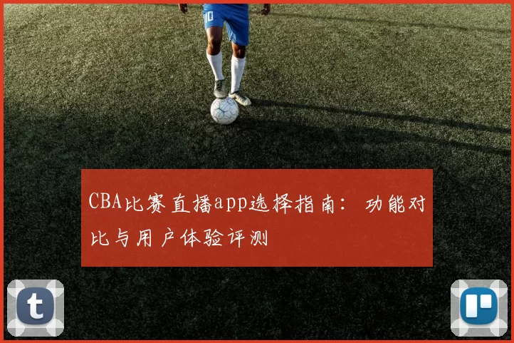 CBA比赛直播app选择指南：功能对比与用户体验评测
