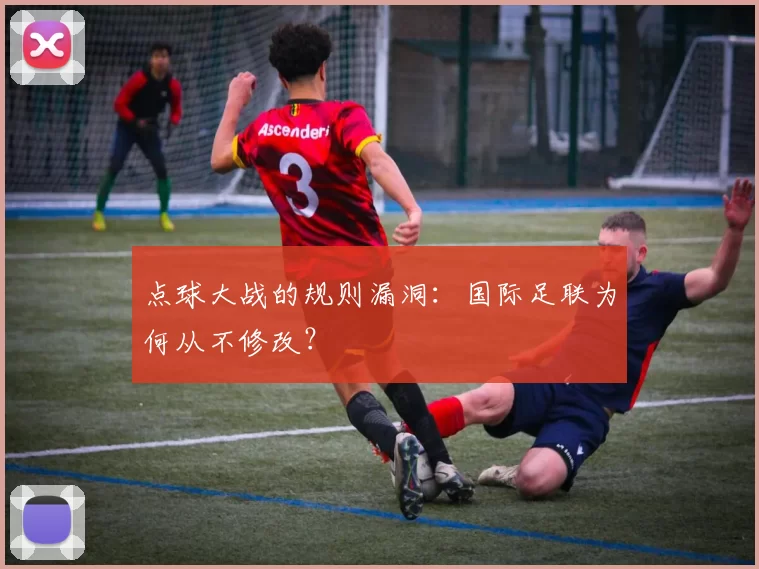 点球大战的规则漏洞：国际足联为何从不修改？