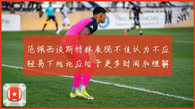 范佩西谈斯特林表现不佳认为不应轻易下结论应给予更多时间和理解