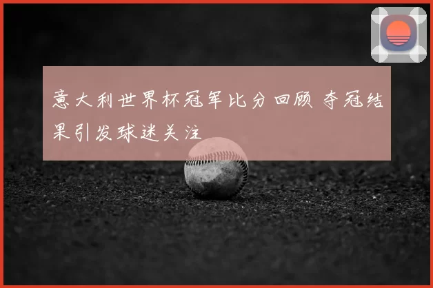 意大利世界杯冠军比分回顾 夺冠结果引发球迷关注