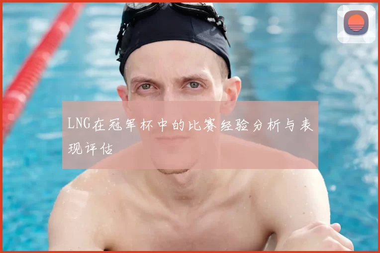LNG在冠军杯中的比赛经验分析与表现评估