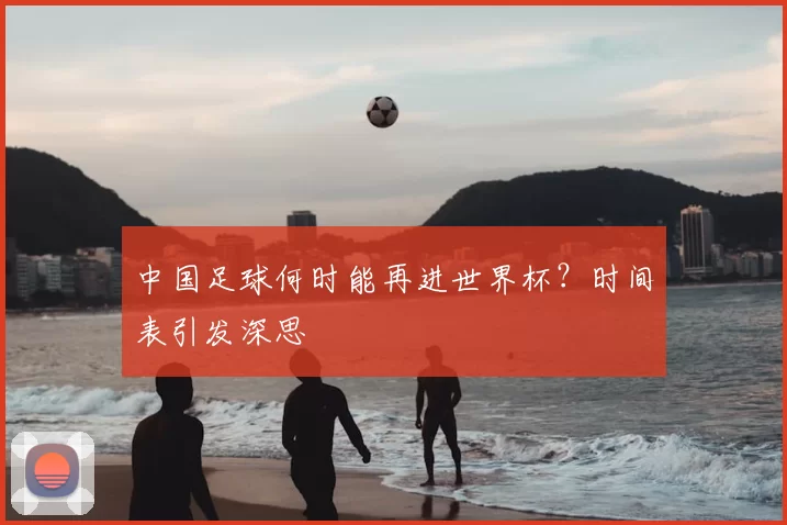 中国足球何时能再进世界杯?时间表引发深思