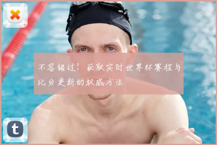 不容错过!获取实时世界杯赛程与比分更新的权威方法