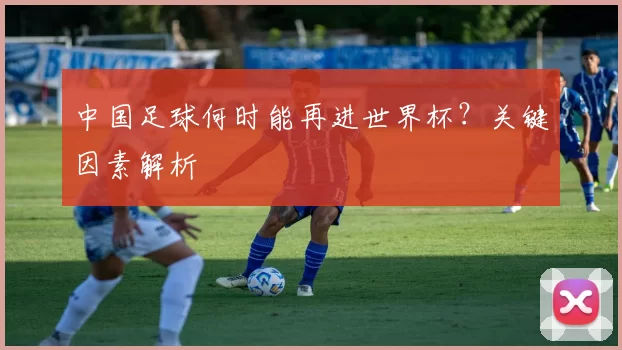 中国足球何时能再进世界杯？关键因素解析