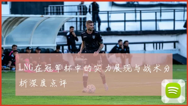 LNG在冠军杯中的实力展现与战术分析深度点评
