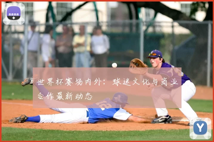 世界杯赛场内外：球迷文化与商业合作最新动态