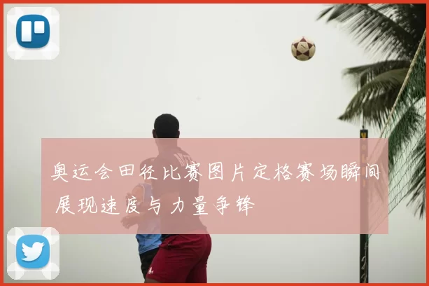奥运会田径比赛图片定格赛场瞬间 展现速度与力量争锋