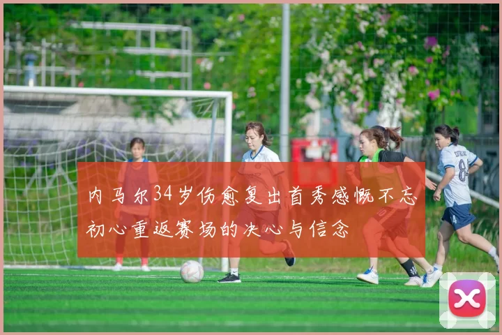 内马尔34岁伤愈复出首秀感慨不忘初心重返赛场的决心与信念