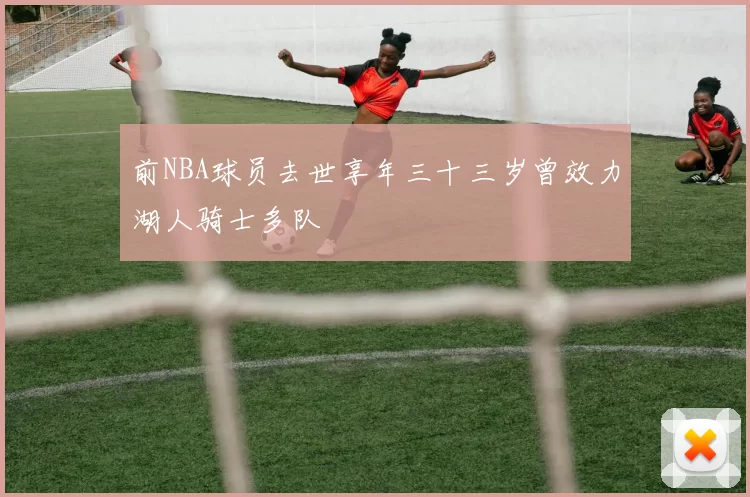 前NBA球员去世享年三十三岁曾效力湖人骑士多队