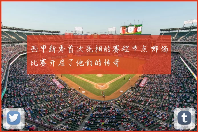 西甲新秀首次亮相的赛程节点 哪场比赛开启了他们的传奇