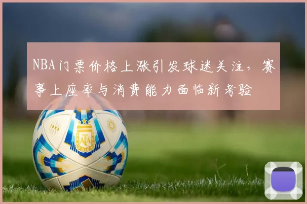 NBA门票价格上涨引发球迷关注，赛事上座率与消费能力面临新考验