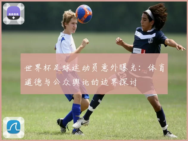 世界杯足球运动员意外曝光:体育道德与公众舆论的边界探讨