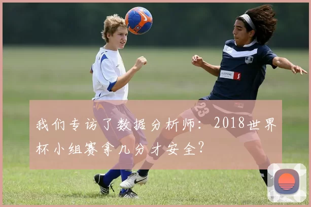 我们专访了数据分析师：2018世界杯小组赛拿几分才安全？