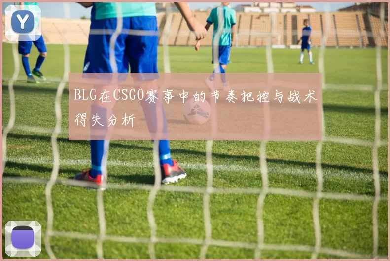 BLG在CSGO赛事中的节奏把控与战术得失分析