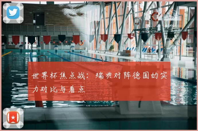 世界杯焦点战：瑞典对阵德国的实力对比与看点