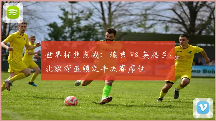 世界杯焦点战：瑞典 vs 英格兰，北欧海盗锁定半决赛席位
