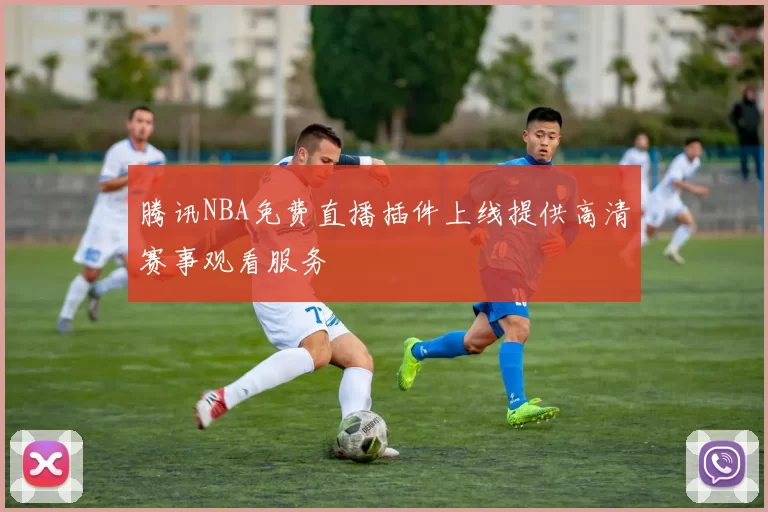 腾讯NBA免费直播插件上线提供高清赛事观看服务