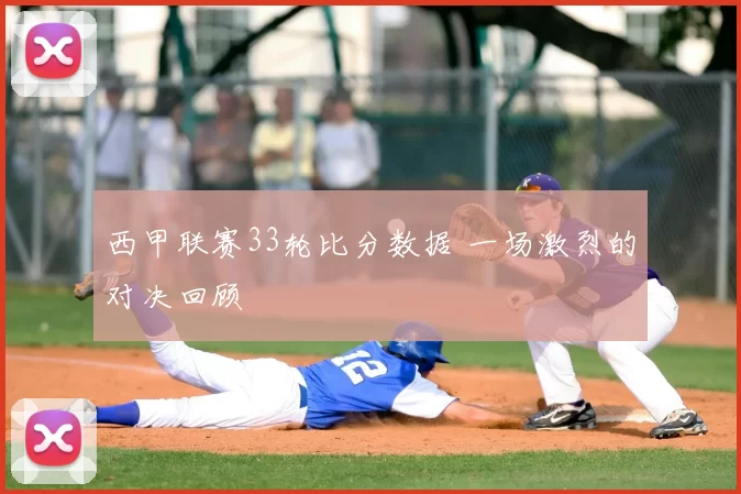 西甲联赛33轮比分数据 一场激烈的对决回顾