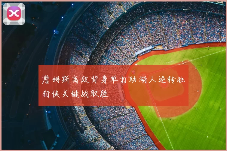 詹姆斯高效背身单打助湖人逆转独行侠关键战取胜